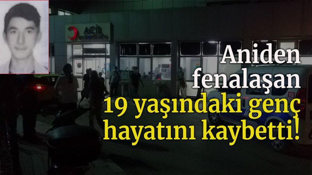 Aniden fenalaşan 19 yaşındaki genç hayatını kaybetti